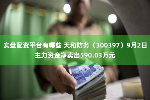 实盘配资平台有哪些 天和防务（300397）9月2日主力资金净卖出590.03万元