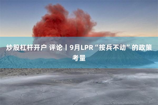 炒股杠杆开户 评论丨9月LPR“按兵不动”的政策考量