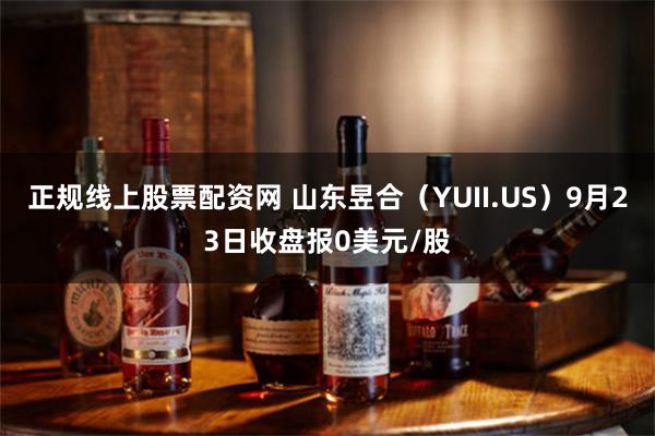 正规线上股票配资网 山东昱合（YUII.US）9月23日收盘报0美元/股