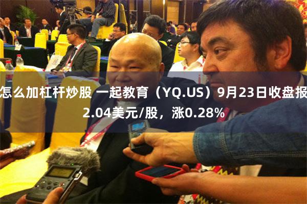 怎么加杠杆炒股 一起教育（YQ.US）9月23日收盘报2.04美元/股，涨0.28%