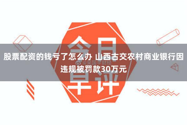 股票配资的钱亏了怎么办 山西古交农村商业银行因违规被罚款30万元