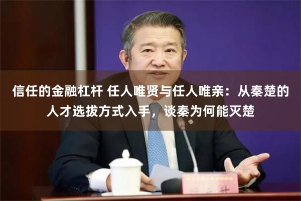 信任的金融杠杆 任人唯贤与任人唯亲：从秦楚的人才选拔方式入手，谈秦为何能灭楚