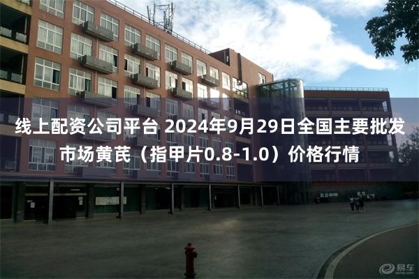 线上配资公司平台 2024年9月29日全国主要批发市场黄芪（指甲片0.8-1.0）价格行情