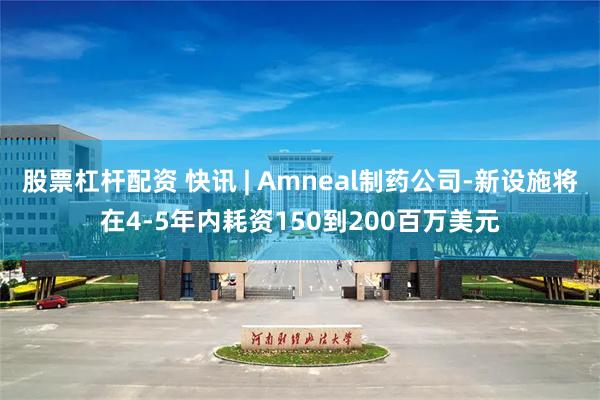 股票杠杆配资 快讯 | Amneal制药公司-新设施将在4-5年内耗资150到200百万美元