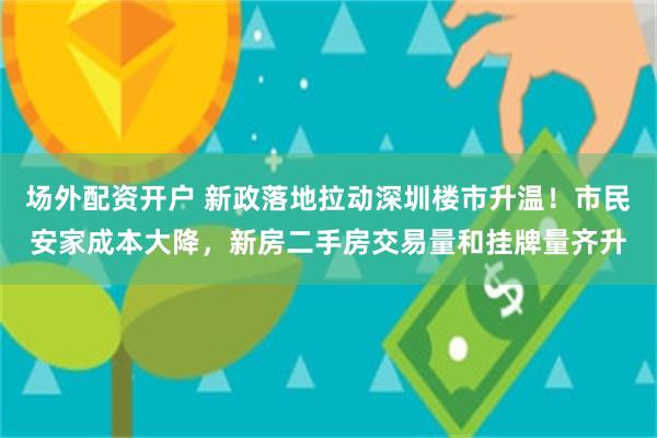 场外配资开户 新政落地拉动深圳楼市升温！市民安家成本大降，新房二手房交易量和挂牌量齐升