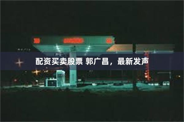 配资买卖股票 郭广昌，最新发声