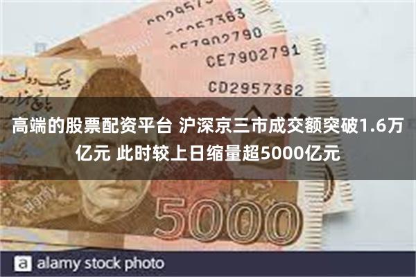 高端的股票配资平台 沪深京三市成交额突破1.6万亿元 此时较上日缩量超5000亿元