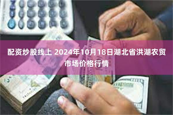 配资炒股线上 2024年10月18日湖北省洪湖农贸市场价格行情