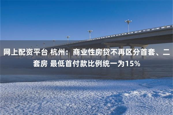 网上配资平台 杭州：商业性房贷不再区分首套、二套房 最低首付款比例统一为15%