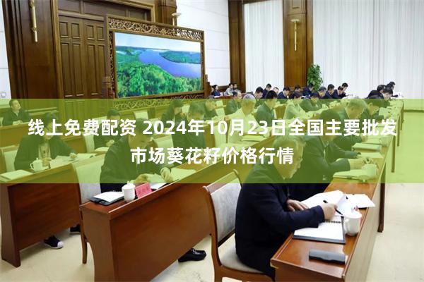 线上免费配资 2024年10月23日全国主要批发市场葵花籽价格行情