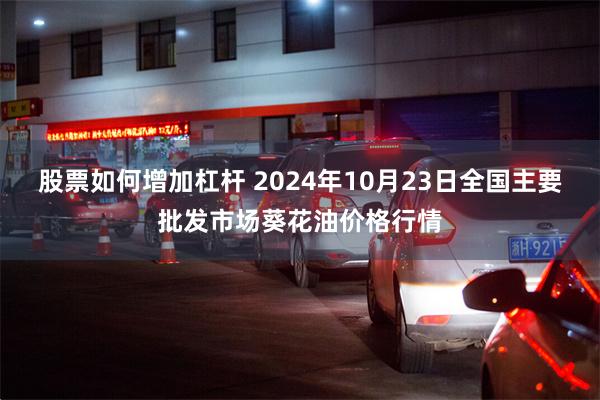 股票如何增加杠杆 2024年10月23日全国主要批发市场葵花油价格行情