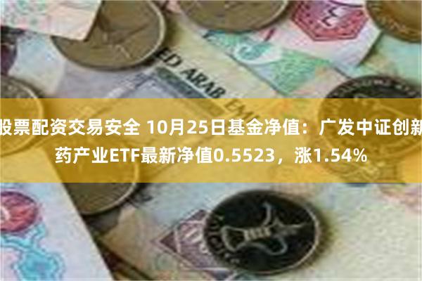 股票配资交易安全 10月25日基金净值：广发中证创新药产业ETF最新净值0.5523，涨1.54%