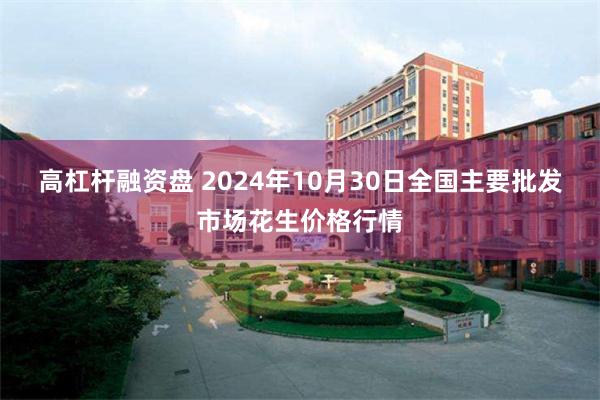 高杠杆融资盘 2024年10月30日全国主要批发市场花生价格行情