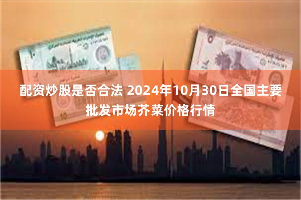 配资炒股是否合法 2024年10月30日全国主要批发市场芥菜价格行情