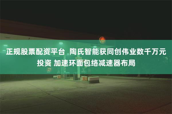 正规股票配资平台  陶氏智能获同创伟业数千万元投资 加速环面包络减速器布局