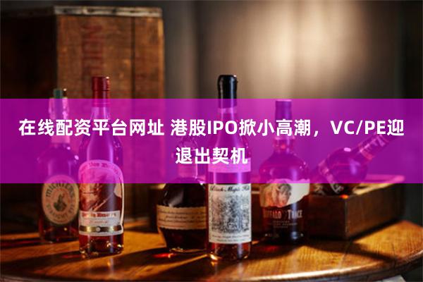 在线配资平台网址 港股IPO掀小高潮，VC/PE迎退出契机