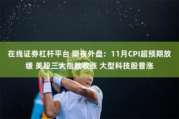 在线证劵杠杆平台 隔夜外盘：11月CPI超预期放缓 美股三大指数收涨 大型科技股普涨