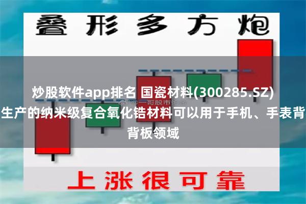 炒股软件app排名 国瓷材料(300285.SZ)：公司生产的纳米级复合氧化锆材料可以用于手机、手表背板领域