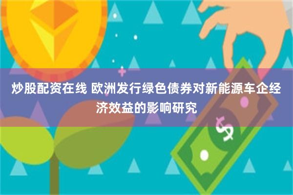 炒股配资在线 欧洲发行绿色债券对新能源车企经济效益的影响研究