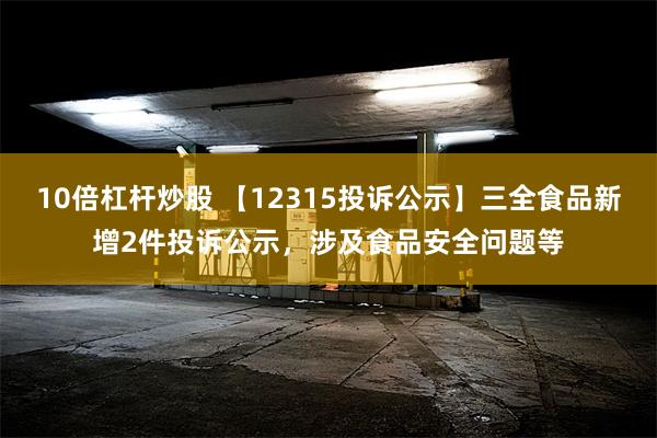 10倍杠杆炒股 【12315投诉公示】三全食品新增2件投诉公示，涉及食品安全问题等