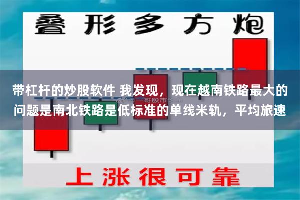 带杠杆的炒股软件 我发现，现在越南铁路最大的问题是南北铁路是低标准的单线米轨，平均旅速