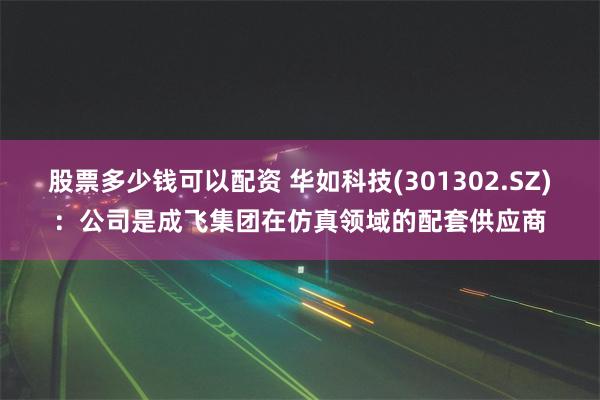 股票多少钱可以配资 华如科技(301302.SZ)：公司是成飞集团在仿真领域的配套供应商