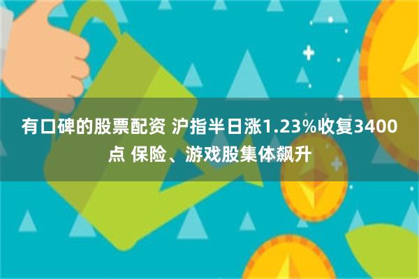 有口碑的股票配资 沪指半日涨1.23%收复3400点 保险、游戏股集体飙升