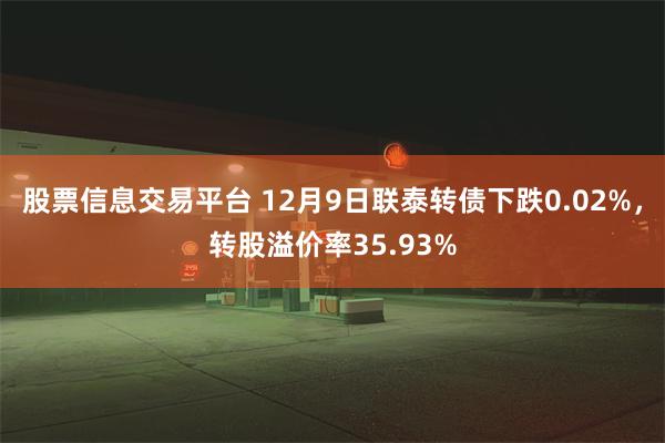 股票信息交易平台 12月9日联泰转债下跌0.02%，转股溢价率35.93%