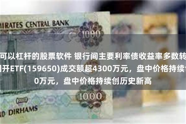 可以杠杆的股票软件 银行间主要利率债收益率多数转为下行，国开ETF(159650)成交额超4300万元，盘中价格持续创历史新高