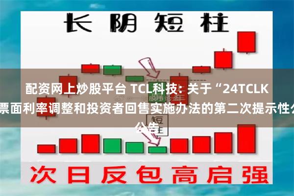 配资网上炒股平台 TCL科技: 关于“24TCLK1”票面利率调整和投资者回售实施办法的第二次提示性公告