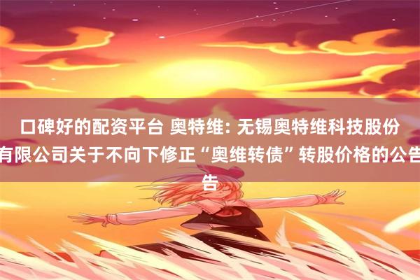 口碑好的配资平台 奥特维: 无锡奥特维科技股份有限公司关于不向下修正“奥维转债”转股价格的公告