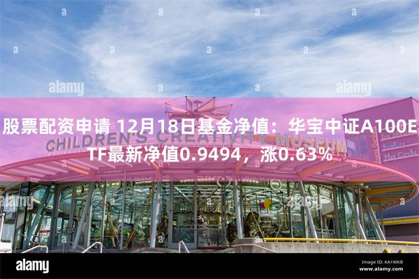 股票配资申请 12月18日基金净值：华宝中证A100ETF最新净值0.9494，涨0.63%