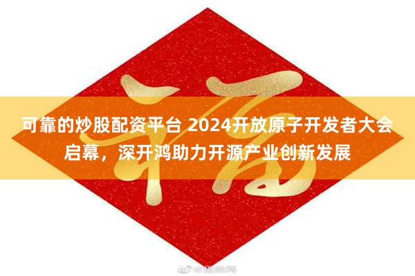 可靠的炒股配资平台 2024开放原子开发者大会启幕，深开鸿助力开源产业创新发展