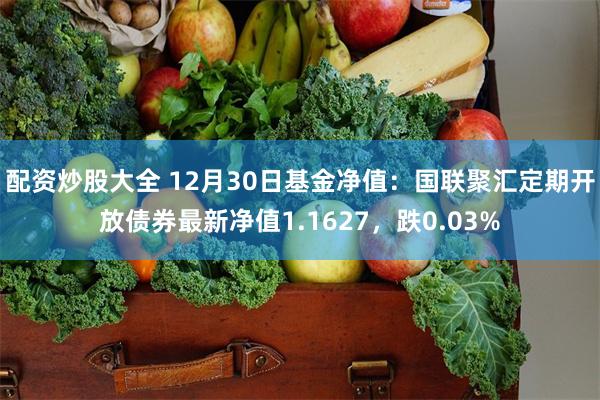 配资炒股大全 12月30日基金净值：国联聚汇定期开放债券最新净值1.1627，跌0.03%