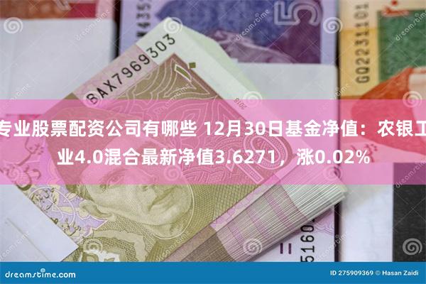 专业股票配资公司有哪些 12月30日基金净值：农银工业4.0混合最新净值3.6271，涨0.02%