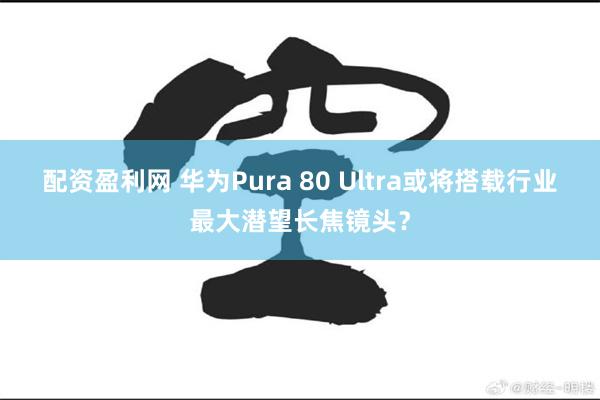 配资盈利网 华为Pura 80 Ultra或将搭载行业最大潜望长焦镜头？