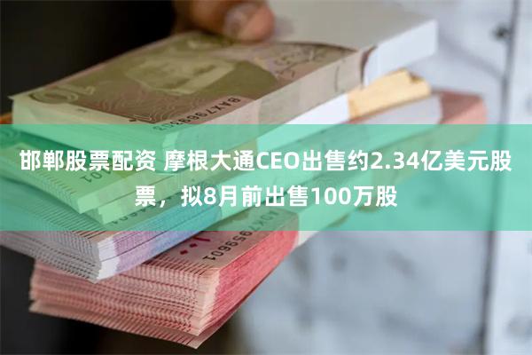 邯郸股票配资 摩根大通CEO出售约2.34亿美元股票，拟8月前出售100万股