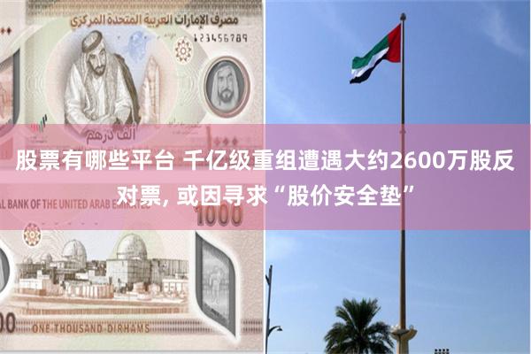 股票有哪些平台 千亿级重组遭遇大约2600万股反对票, 或因寻求“股价安全垫”