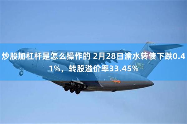 炒股加杠杆是怎么操作的 2月28日渝水转债下跌0.41%，转股溢价率33.45%