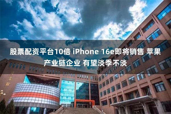 股票配资平台10倍 iPhone 16e即将销售 苹果产业链企业 有望淡季不淡