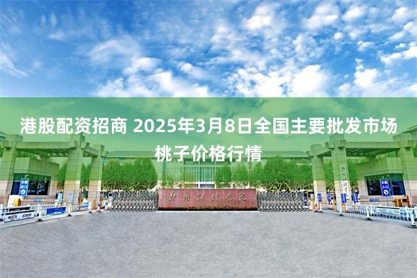 港股配资招商 2025年3月8日全国主要批发市场桃子价格行情