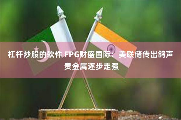 杠杆炒股的软件 FPG财盛国际：美联储传出鸽声 贵金属逐步走强