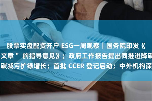 股票实盘配资开户 ESG一周观察｜国务院印发《关于做好金融 ＂五篇大文章＂ 的指导意见》；政府工作报告提出同推进降碳减污扩绿增长；首批 CCER 登记启动；中外机构深化绿色转型与碳清除合作