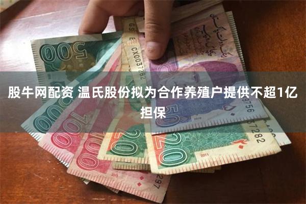 股牛网配资 温氏股份拟为合作养殖户提供不超1亿担保